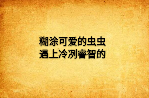 糊涂可爱的虫虫遇上冷冽睿智的 糊涂可爱的虫虫遇上冷冽睿智的