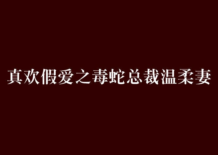 真欢假爱之毒蛇总裁温柔妻